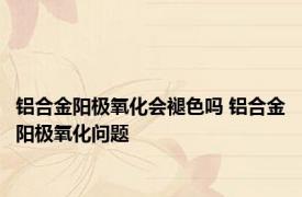 铝合金阳极氧化会褪色吗 铝合金阳极氧化问题