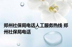 郑州社保局电话人工服务热线 郑州社保局电话 