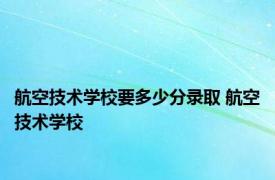 航空技术学校要多少分录取 航空技术学校 