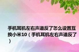 手机耳机左右声道反了怎么设置互换小米10（手机耳机左右声道反了）