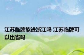 江苏临牌能进浙江吗 江苏临牌可以出省吗