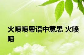 火喷喷粤语中意思 火喷喷 