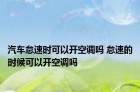 汽车怠速时可以开空调吗 怠速的时候可以开空调吗