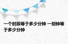 一个时辰等于多少分钟 一刻钟等于多少分钟 