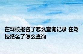 在驾校报名了怎么查询记录 在驾校报名了怎么查询 