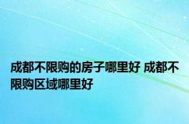 成都不限购的房子哪里好 成都不限购区域哪里好 