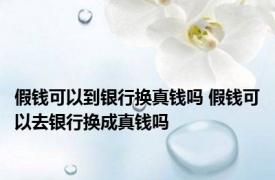 假钱可以到银行换真钱吗 假钱可以去银行换成真钱吗