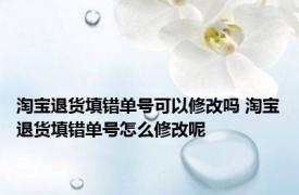 淘宝退货填错单号可以修改吗 淘宝退货填错单号怎么修改呢