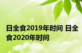 日全食2019年时间 日全食2020年时间