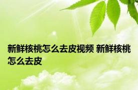 新鲜核桃怎么去皮视频 新鲜核桃怎么去皮