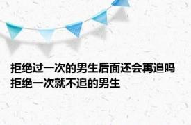 拒绝过一次的男生后面还会再追吗 拒绝一次就不追的男生 