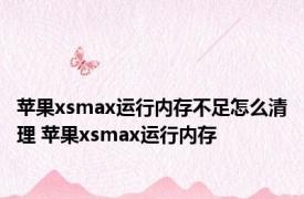 苹果xsmax运行内存不足怎么清理 苹果xsmax运行内存 