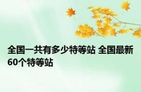 全国一共有多少特等站 全国最新60个特等站 