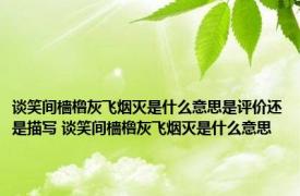 谈笑间樯橹灰飞烟灭是什么意思是评价还是描写 谈笑间樯橹灰飞烟灭是什么意思