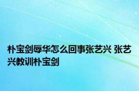 朴宝剑辱华怎么回事张艺兴 张艺兴教训朴宝剑 