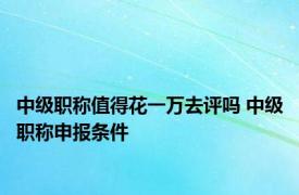 中级职称值得花一万去评吗 中级职称申报条件 