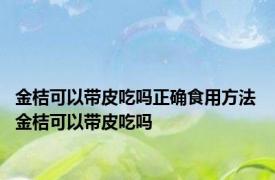 金桔可以带皮吃吗正确食用方法 金桔可以带皮吃吗 