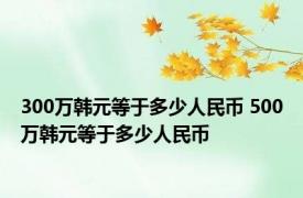 300万韩元等于多少人民币 500万韩元等于多少人民币 