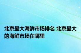 北京最大海鲜市场排名 北京最大的海鲜市场在哪里