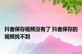 抖音保存视频没有了 抖音保存的视频找不到 