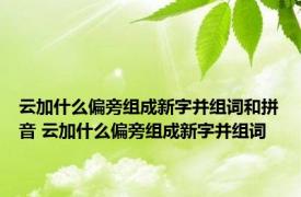 云加什么偏旁组成新字并组词和拼音 云加什么偏旁组成新字并组词