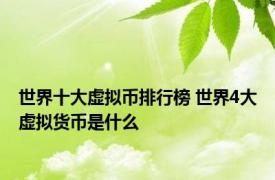 世界十大虚拟币排行榜 世界4大虚拟货币是什么