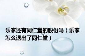 乐家还有同仁堂的股份吗（乐家怎么退出了同仁堂）