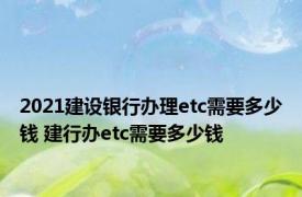 2021建设银行办理etc需要多少钱 建行办etc需要多少钱 