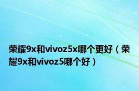 荣耀9x和vivoz5x哪个更好（荣耀9x和vivoz5哪个好）