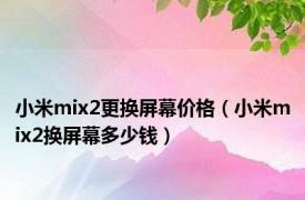 小米mix2更换屏幕价格（小米mix2换屏幕多少钱）