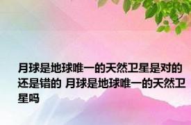 月球是地球唯一的天然卫星是对的还是错的 月球是地球唯一的天然卫星吗