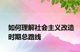 如何理解社会主义改造时期总路线