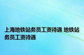 上海地铁站务员工资待遇 地铁站务员工资待遇 