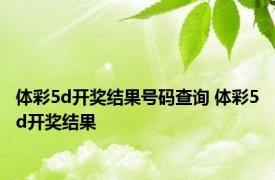 体彩5d开奖结果号码查询 体彩5d开奖结果 