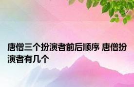 唐僧三个扮演者前后顺序 唐僧扮演者有几个 