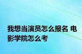 我想当演员怎么报名 电影学院怎么考