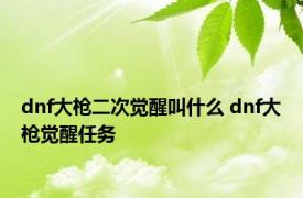 dnf大枪二次觉醒叫什么 dnf大枪觉醒任务 