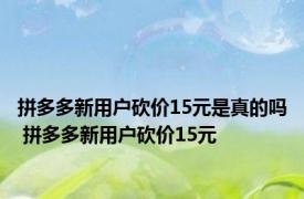 拼多多新用户砍价15元是真的吗 拼多多新用户砍价15元 