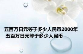 五百万日元等于多少人民币2000年 五百万日元等于多少人民币 