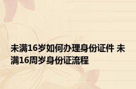 未满16岁如何办理身份证件 未满16周岁身份证流程 