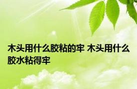 木头用什么胶粘的牢 木头用什么胶水粘得牢