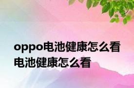 oppo电池健康怎么看 电池健康怎么看