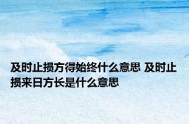 及时止损方得始终什么意思 及时止损来日方长是什么意思