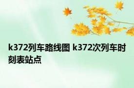 k372列车路线图 k372次列车时刻表站点 