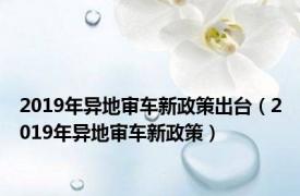 2019年异地审车新政策出台（2019年异地审车新政策）