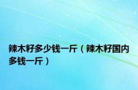 辣木籽多少钱一斤（辣木籽国内多钱一斤）