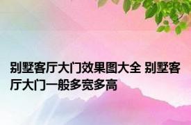 别墅客厅大门效果图大全 别墅客厅大门一般多宽多高