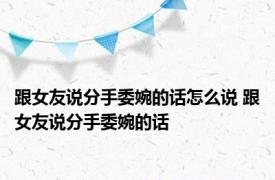 跟女友说分手委婉的话怎么说 跟女友说分手委婉的话 