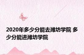 2020年多少分能去潍坊学院 多少分能进潍坊学院