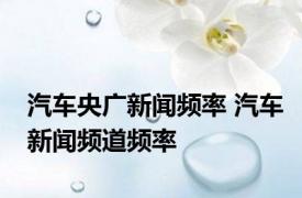 汽车央广新闻频率 汽车新闻频道频率